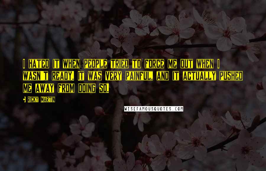 Ricky Martin Quotes: I hated it when people tried to force me out when I wasn't ready. It was very painful, and it actually pushed me away from doing so.