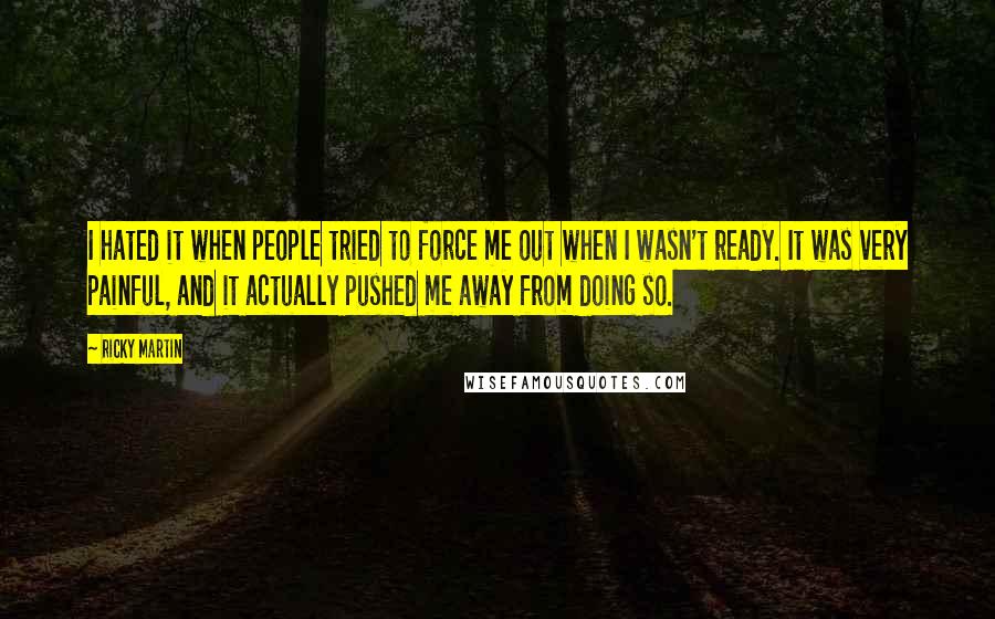 Ricky Martin Quotes: I hated it when people tried to force me out when I wasn't ready. It was very painful, and it actually pushed me away from doing so.