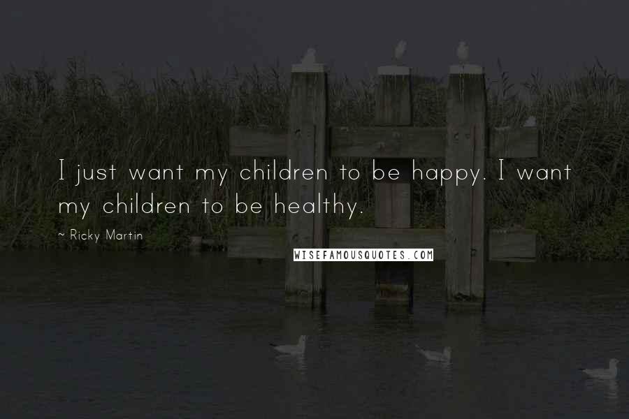 Ricky Martin Quotes: I just want my children to be happy. I want my children to be healthy.