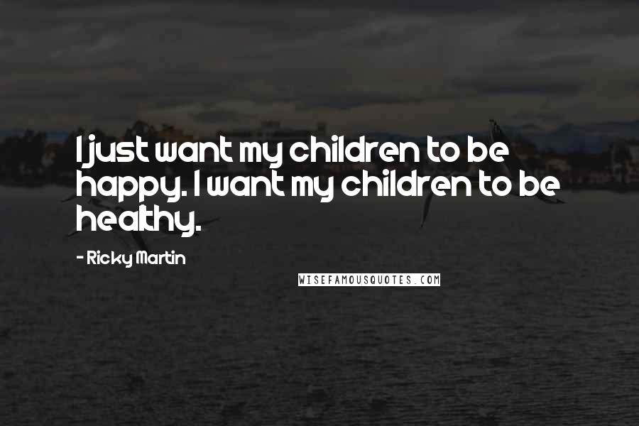 Ricky Martin Quotes: I just want my children to be happy. I want my children to be healthy.