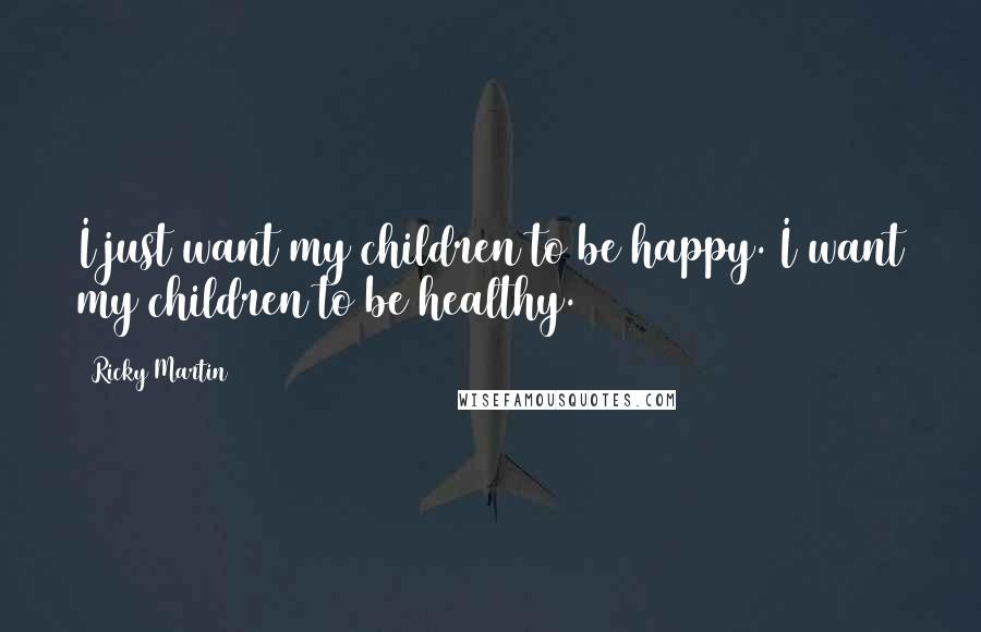 Ricky Martin Quotes: I just want my children to be happy. I want my children to be healthy.