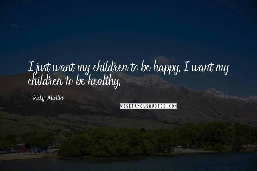 Ricky Martin Quotes: I just want my children to be happy. I want my children to be healthy.