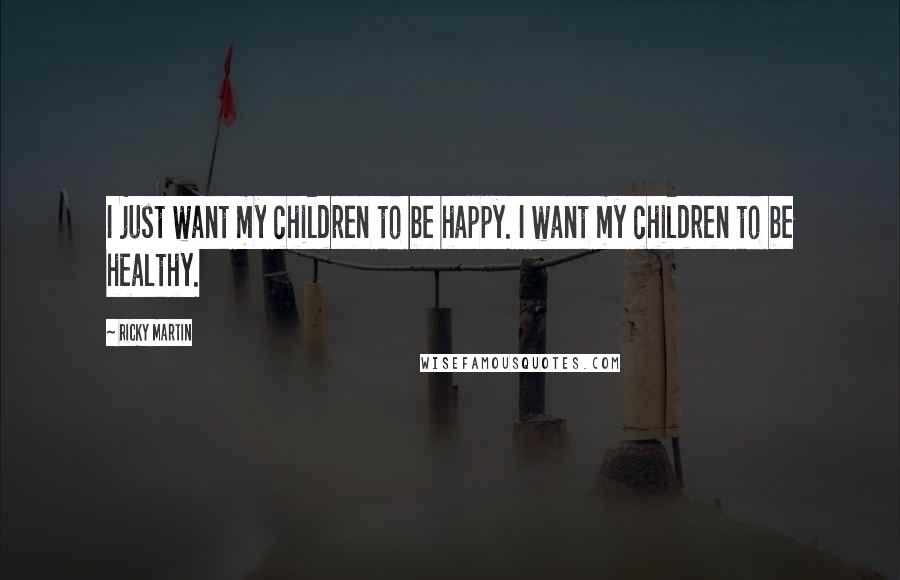 Ricky Martin Quotes: I just want my children to be happy. I want my children to be healthy.