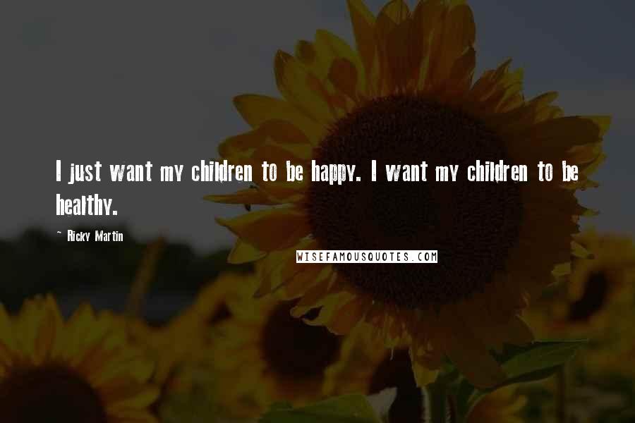 Ricky Martin Quotes: I just want my children to be happy. I want my children to be healthy.