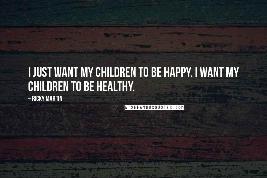 Ricky Martin Quotes: I just want my children to be happy. I want my children to be healthy.