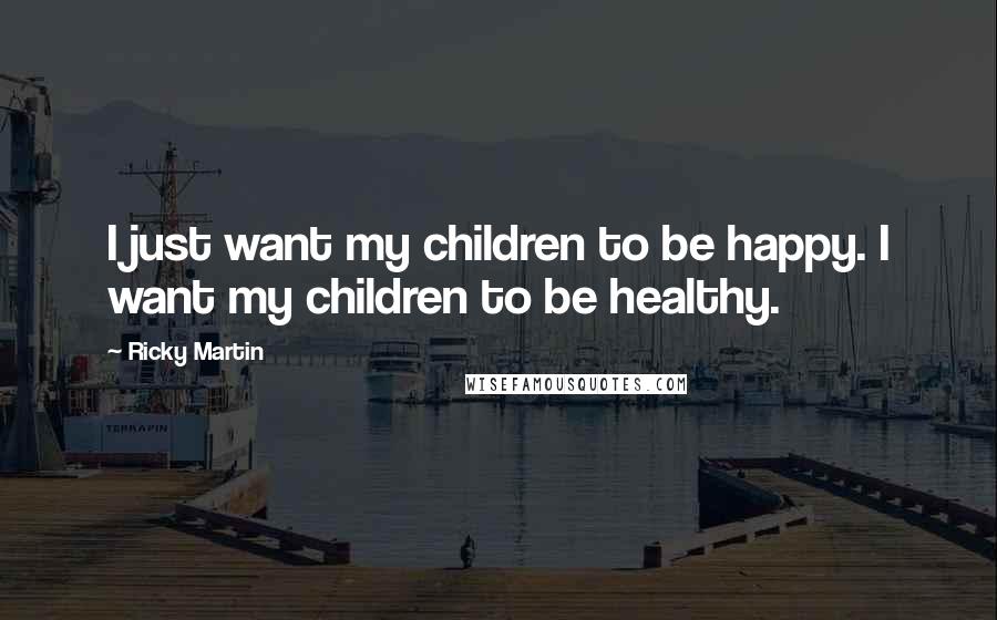 Ricky Martin Quotes: I just want my children to be happy. I want my children to be healthy.