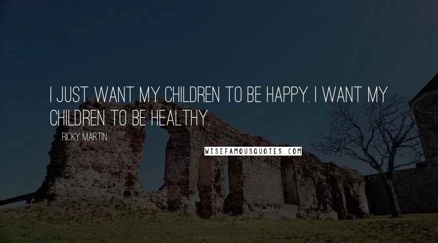 Ricky Martin Quotes: I just want my children to be happy. I want my children to be healthy.