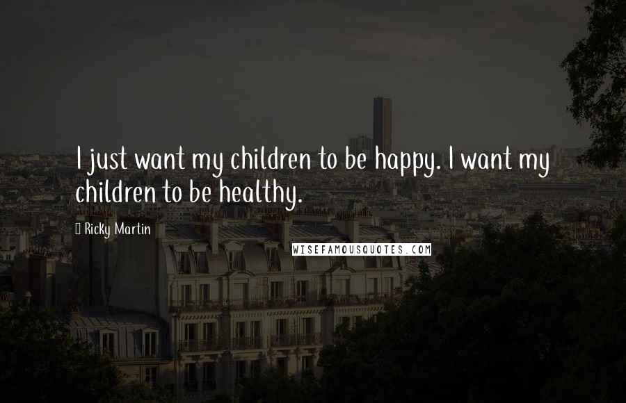 Ricky Martin Quotes: I just want my children to be happy. I want my children to be healthy.
