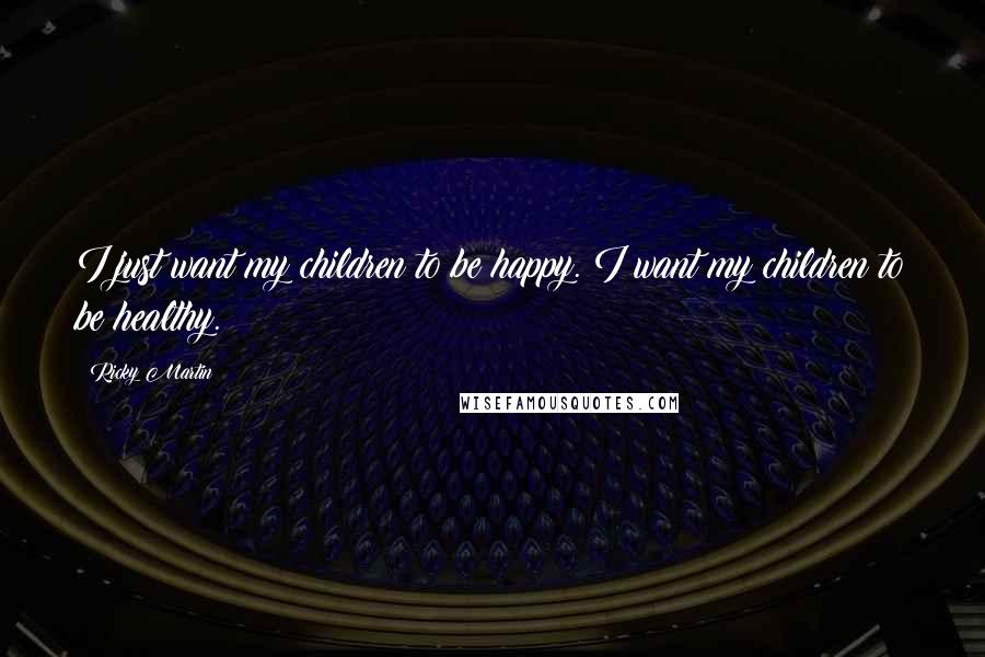 Ricky Martin Quotes: I just want my children to be happy. I want my children to be healthy.