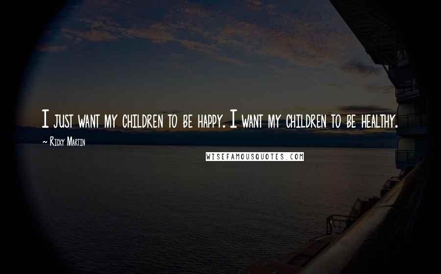 Ricky Martin Quotes: I just want my children to be happy. I want my children to be healthy.