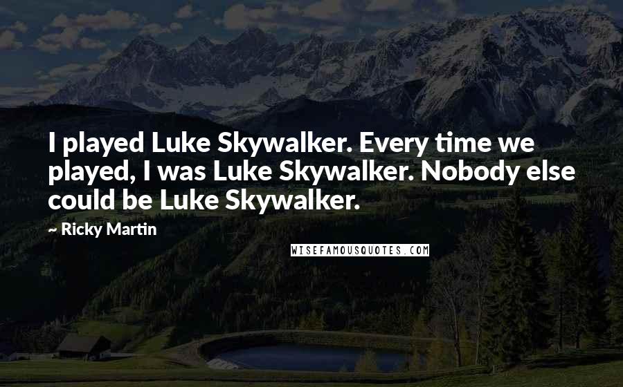 Ricky Martin Quotes: I played Luke Skywalker. Every time we played, I was Luke Skywalker. Nobody else could be Luke Skywalker.
