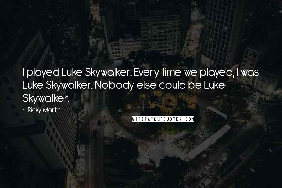 Ricky Martin Quotes: I played Luke Skywalker. Every time we played, I was Luke Skywalker. Nobody else could be Luke Skywalker.