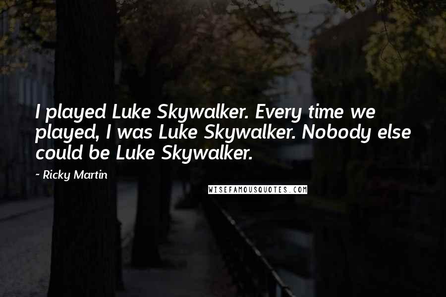 Ricky Martin Quotes: I played Luke Skywalker. Every time we played, I was Luke Skywalker. Nobody else could be Luke Skywalker.