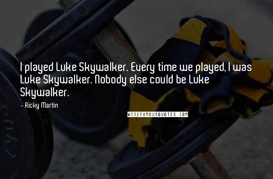 Ricky Martin Quotes: I played Luke Skywalker. Every time we played, I was Luke Skywalker. Nobody else could be Luke Skywalker.