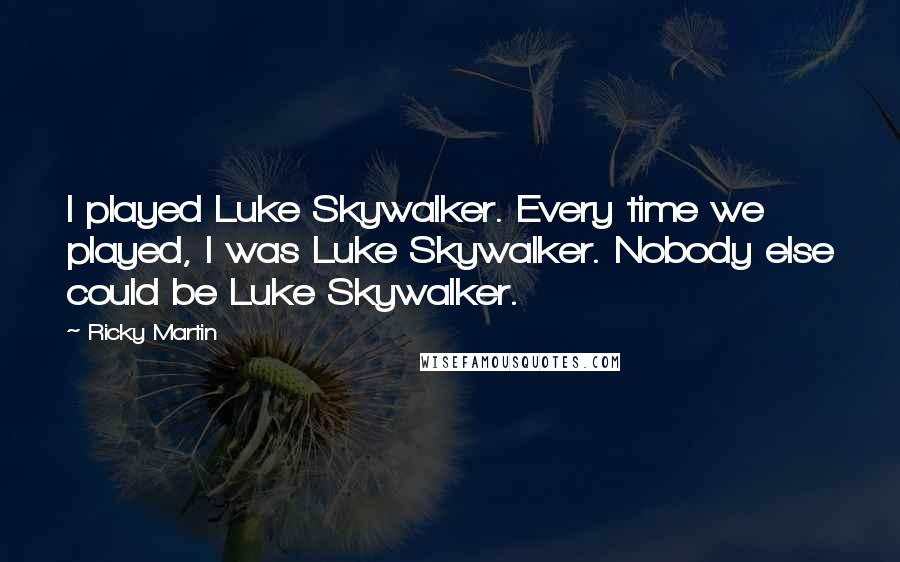 Ricky Martin Quotes: I played Luke Skywalker. Every time we played, I was Luke Skywalker. Nobody else could be Luke Skywalker.