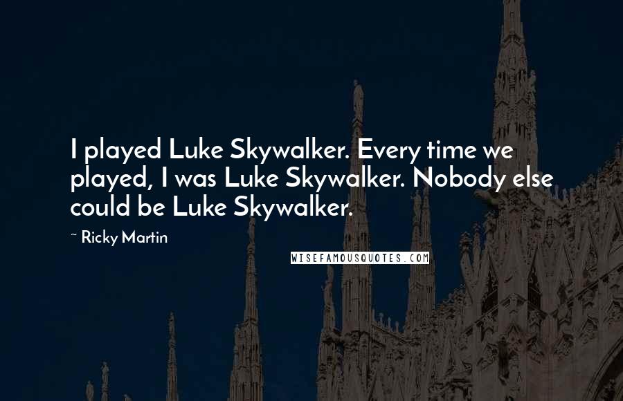 Ricky Martin Quotes: I played Luke Skywalker. Every time we played, I was Luke Skywalker. Nobody else could be Luke Skywalker.