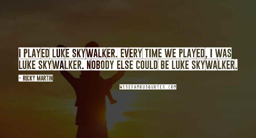 Ricky Martin Quotes: I played Luke Skywalker. Every time we played, I was Luke Skywalker. Nobody else could be Luke Skywalker.