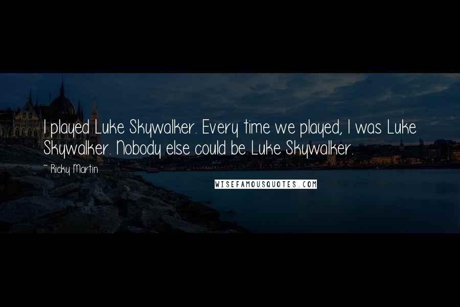 Ricky Martin Quotes: I played Luke Skywalker. Every time we played, I was Luke Skywalker. Nobody else could be Luke Skywalker.