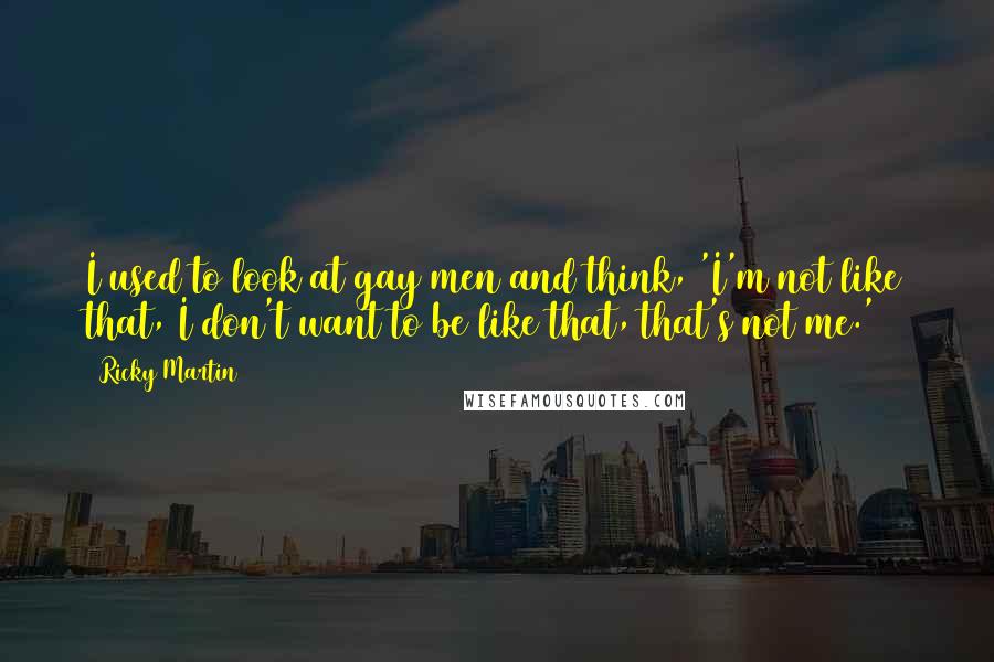 Ricky Martin Quotes: I used to look at gay men and think, 'I'm not like that, I don't want to be like that, that's not me.'