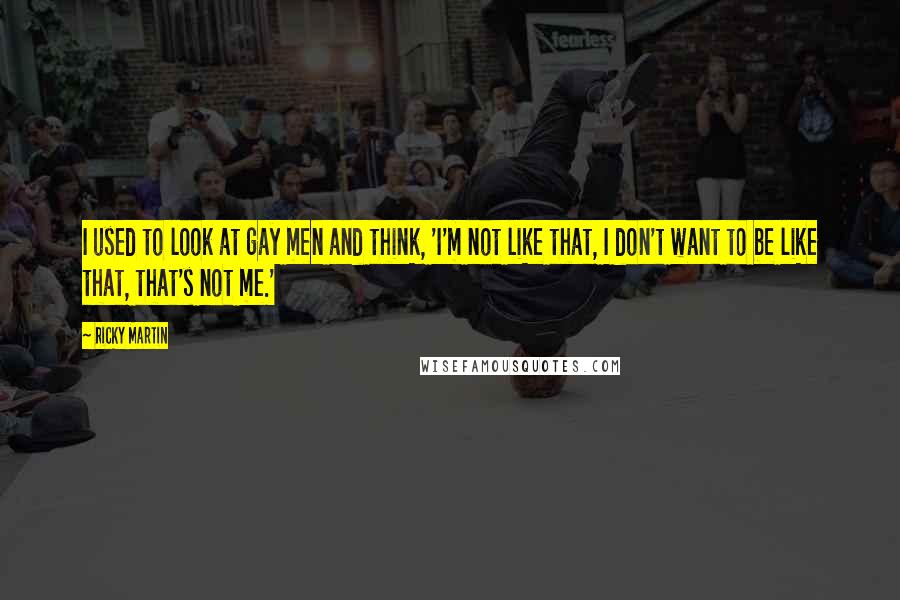Ricky Martin Quotes: I used to look at gay men and think, 'I'm not like that, I don't want to be like that, that's not me.'
