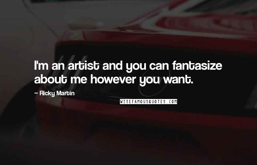 Ricky Martin Quotes: I'm an artist and you can fantasize about me however you want.