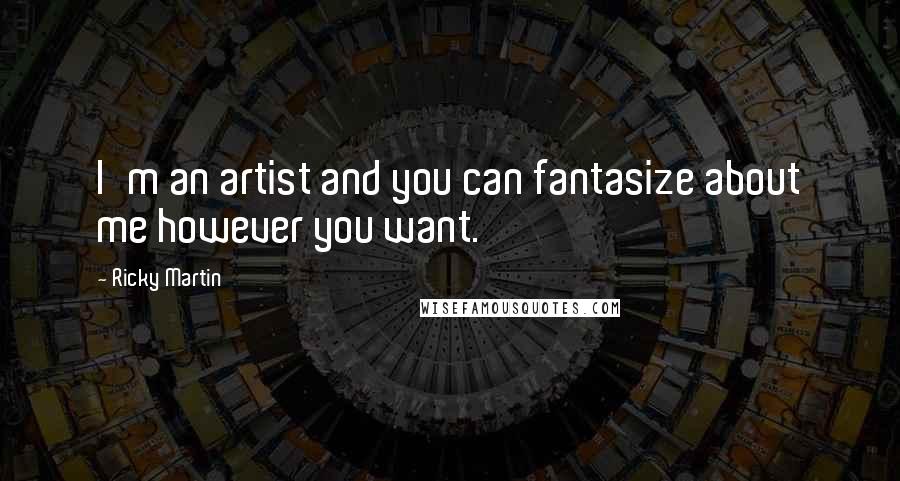 Ricky Martin Quotes: I'm an artist and you can fantasize about me however you want.