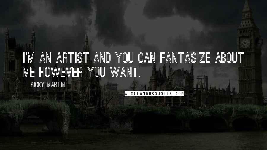 Ricky Martin Quotes: I'm an artist and you can fantasize about me however you want.