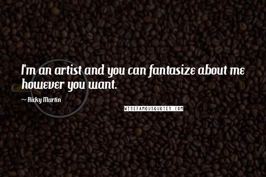 Ricky Martin Quotes: I'm an artist and you can fantasize about me however you want.