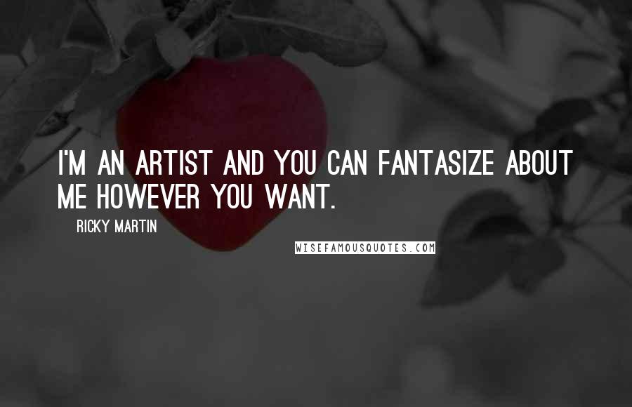 Ricky Martin Quotes: I'm an artist and you can fantasize about me however you want.