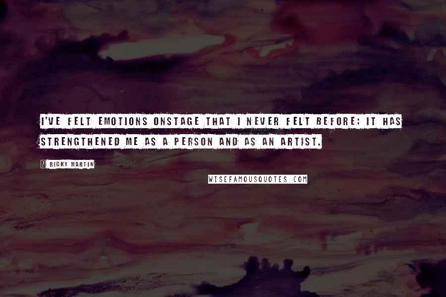 Ricky Martin Quotes: I've felt emotions onstage that I never felt before; it has strengthened me as a person and as an artist.