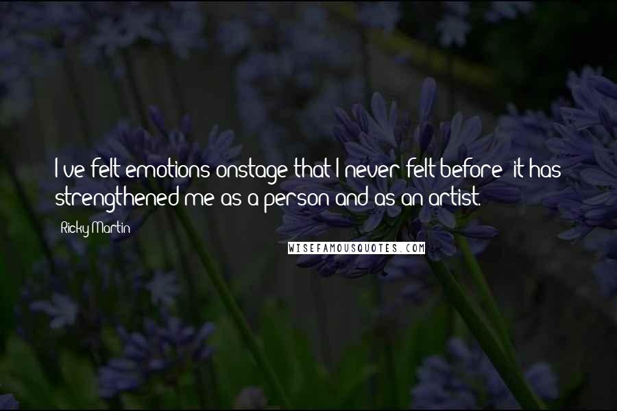 Ricky Martin Quotes: I've felt emotions onstage that I never felt before; it has strengthened me as a person and as an artist.