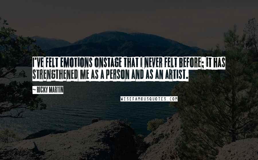 Ricky Martin Quotes: I've felt emotions onstage that I never felt before; it has strengthened me as a person and as an artist.