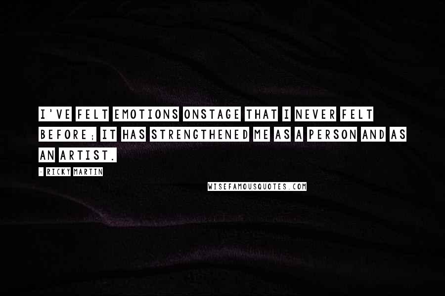 Ricky Martin Quotes: I've felt emotions onstage that I never felt before; it has strengthened me as a person and as an artist.