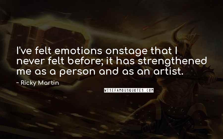 Ricky Martin Quotes: I've felt emotions onstage that I never felt before; it has strengthened me as a person and as an artist.