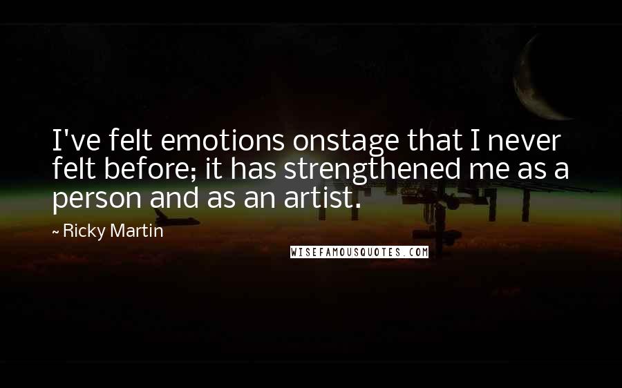 Ricky Martin Quotes: I've felt emotions onstage that I never felt before; it has strengthened me as a person and as an artist.