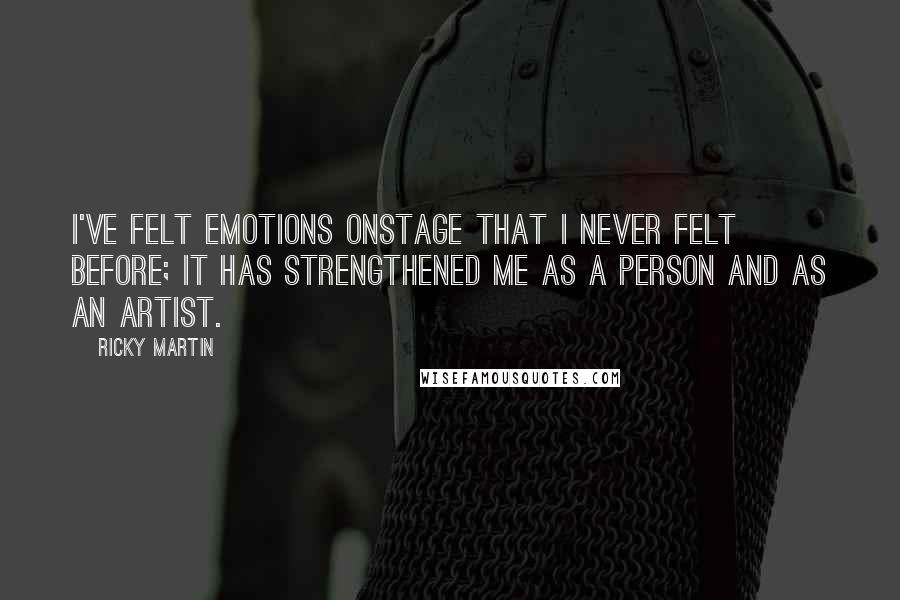 Ricky Martin Quotes: I've felt emotions onstage that I never felt before; it has strengthened me as a person and as an artist.