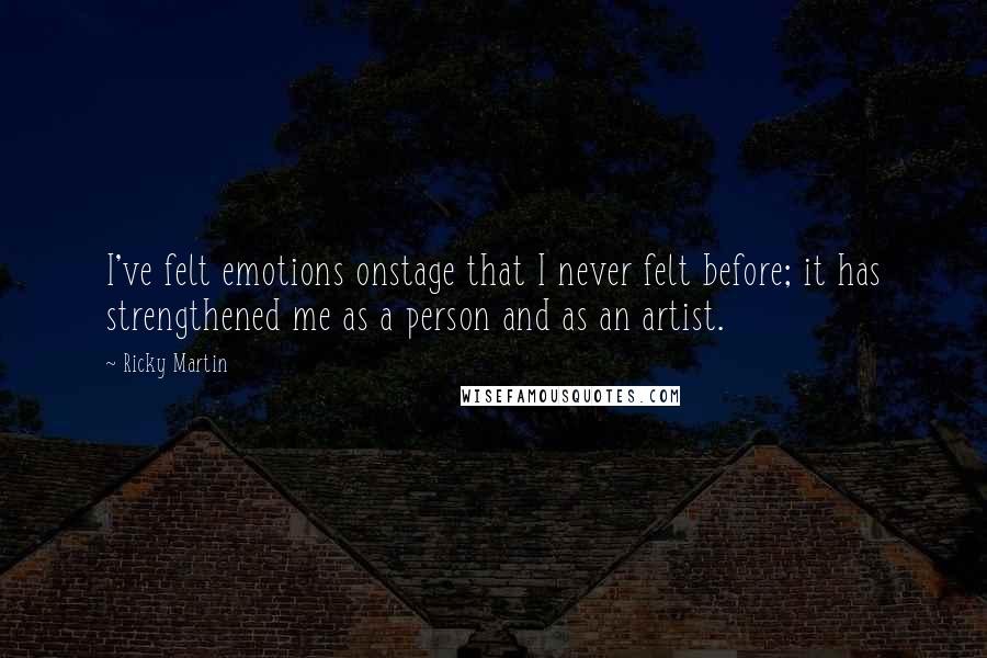 Ricky Martin Quotes: I've felt emotions onstage that I never felt before; it has strengthened me as a person and as an artist.