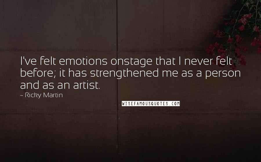 Ricky Martin Quotes: I've felt emotions onstage that I never felt before; it has strengthened me as a person and as an artist.