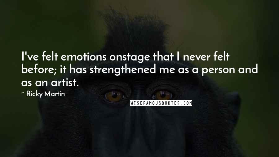 Ricky Martin Quotes: I've felt emotions onstage that I never felt before; it has strengthened me as a person and as an artist.