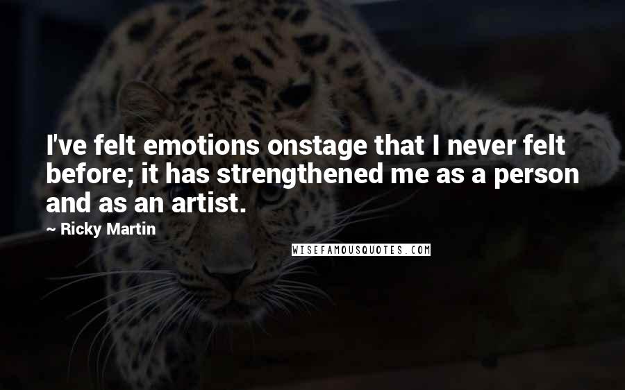 Ricky Martin Quotes: I've felt emotions onstage that I never felt before; it has strengthened me as a person and as an artist.