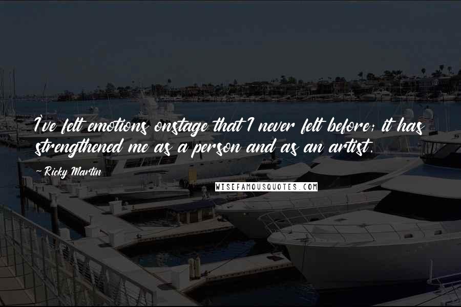 Ricky Martin Quotes: I've felt emotions onstage that I never felt before; it has strengthened me as a person and as an artist.