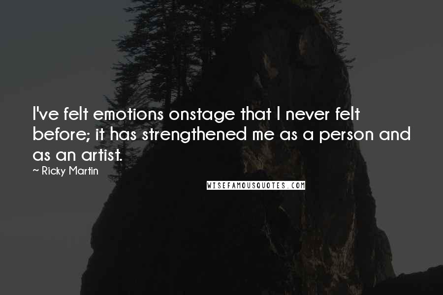 Ricky Martin Quotes: I've felt emotions onstage that I never felt before; it has strengthened me as a person and as an artist.