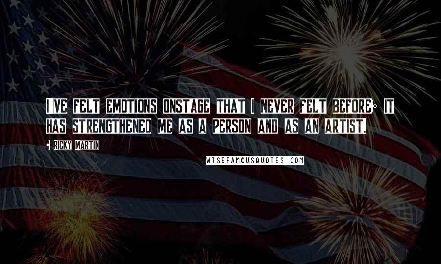 Ricky Martin Quotes: I've felt emotions onstage that I never felt before; it has strengthened me as a person and as an artist.