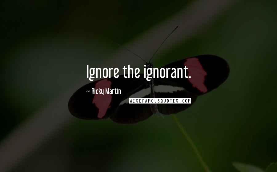 Ricky Martin Quotes: Ignore the ignorant.