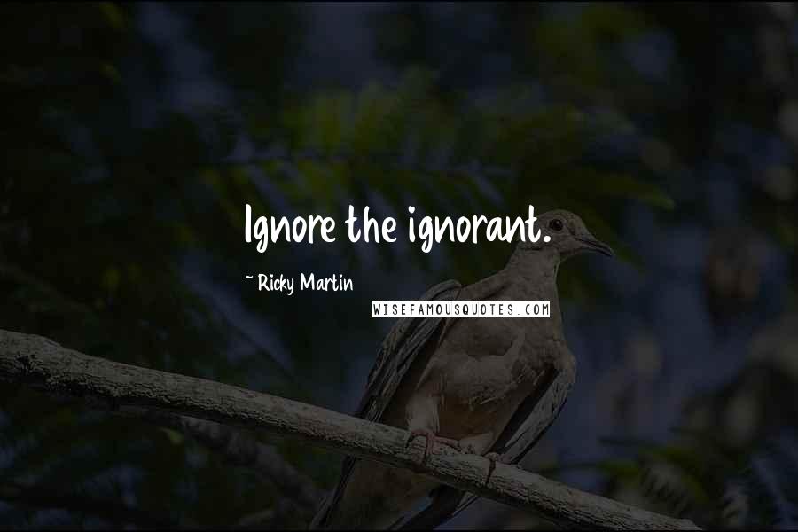 Ricky Martin Quotes: Ignore the ignorant.