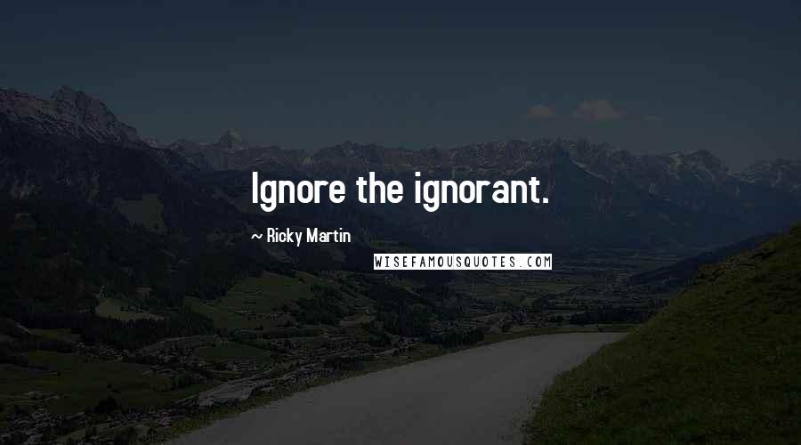 Ricky Martin Quotes: Ignore the ignorant.