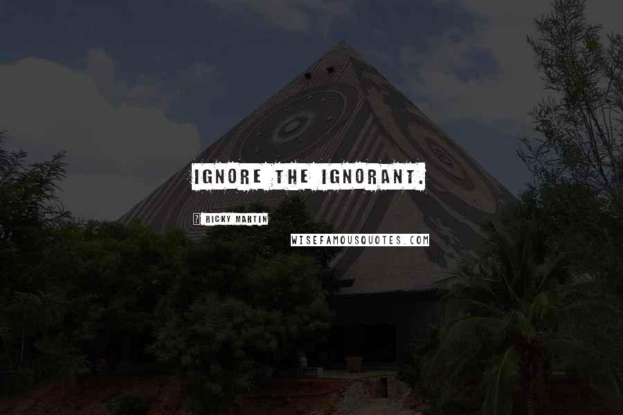Ricky Martin Quotes: Ignore the ignorant.