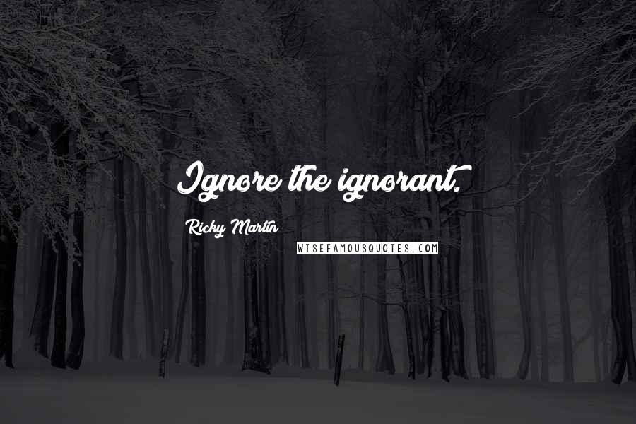 Ricky Martin Quotes: Ignore the ignorant.