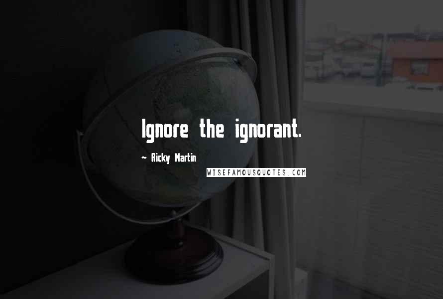 Ricky Martin Quotes: Ignore the ignorant.