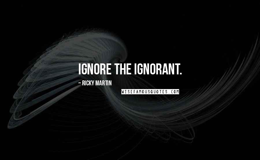 Ricky Martin Quotes: Ignore the ignorant.